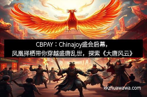 CBPAY：Chinajoy盛会启幕，凤凰择栖带你穿越盛唐乱世，探索《大唐风云》新体验